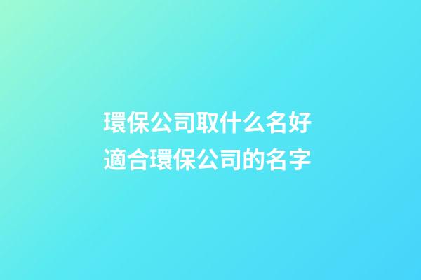 環保公司取什么名好 適合環保公司的名字-第1張-公司起名-玄機派